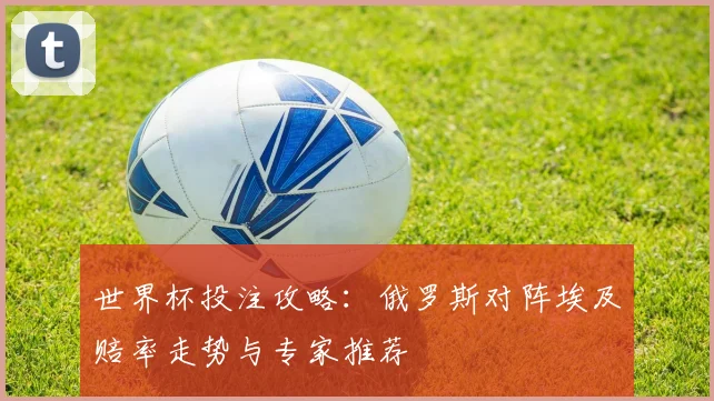 世界杯投注攻略：俄罗斯对阵埃及赔率走势与专家推荐