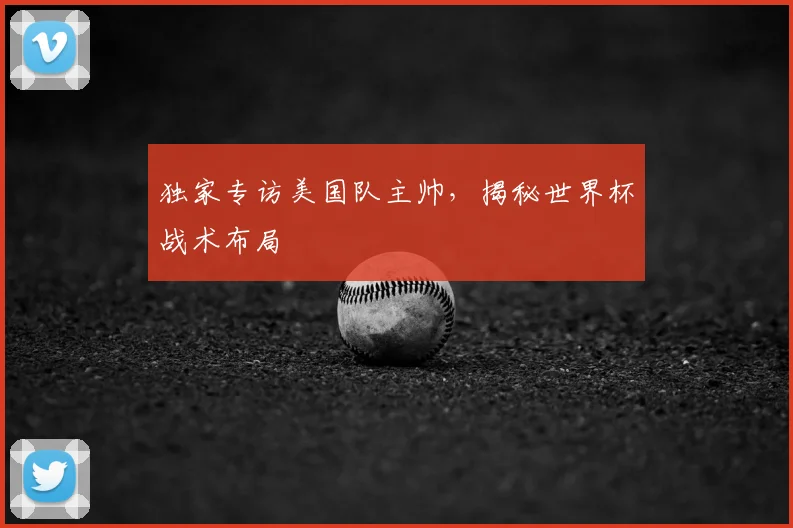 独家专访美国队主帅,揭秘世界杯战术布局