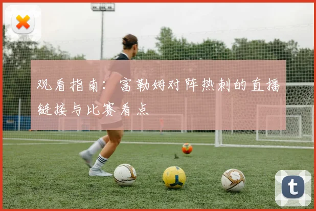 观看指南：富勒姆对阵热刺的直播链接与比赛看点
