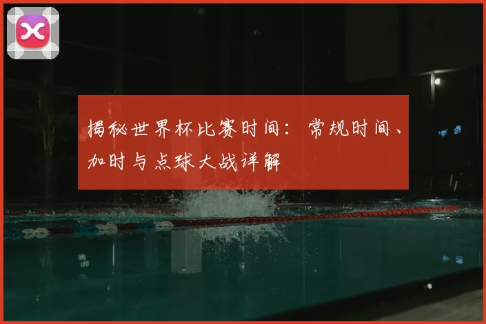 揭秘世界杯比赛时间:常规时间、加时与点球大战详解