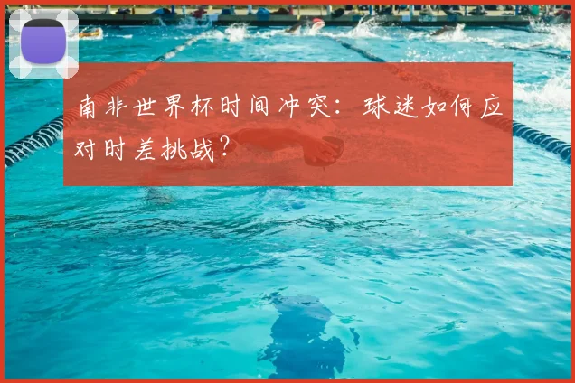 南非世界杯时间冲突：球迷如何应对时差挑战？