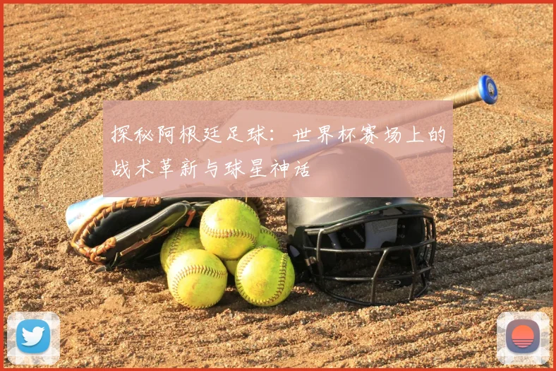 探秘阿根廷足球:世界杯赛场上的战术革新与球星神话