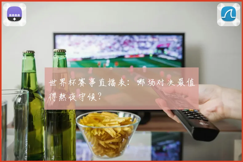 世界杯赛事直播表：哪场对决最值得熬夜守候？