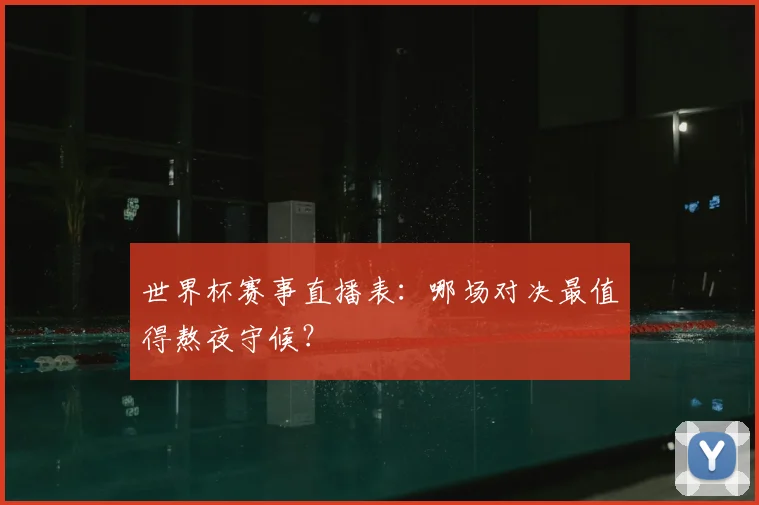 世界杯赛事直播表：哪场对决最值得熬夜守候？