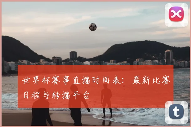 世界杯赛事直播时间表:最新比赛日程与转播平台
