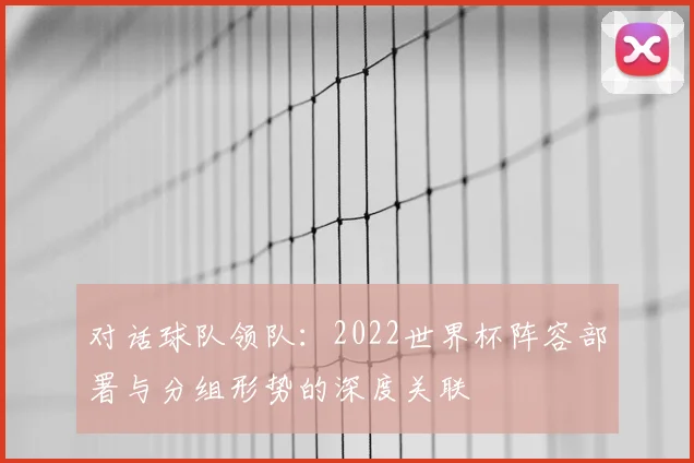 对话球队领队:2022世界杯阵容部署与分组形势的深度关联