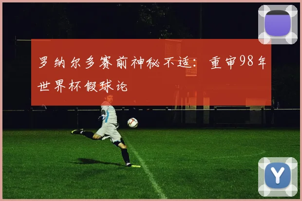 罗纳尔多赛前神秘不适:重审98年世界杯假球论