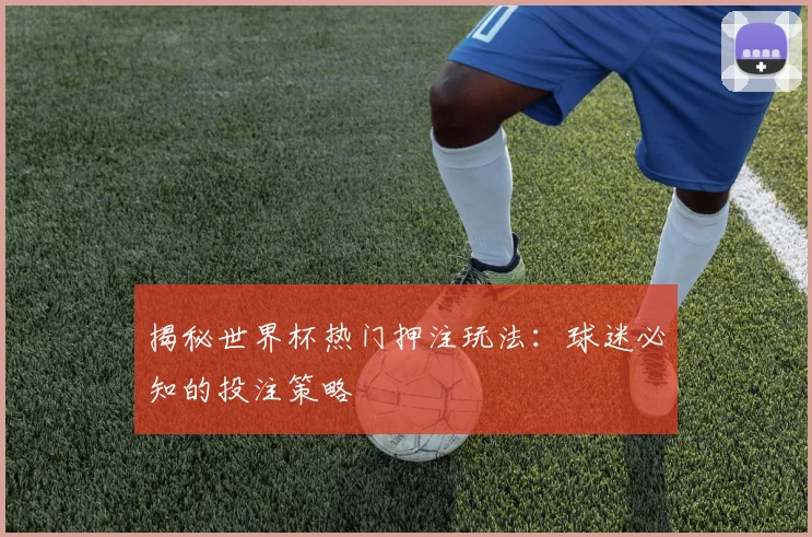 揭秘世界杯热门押注玩法:球迷必知的投注策略