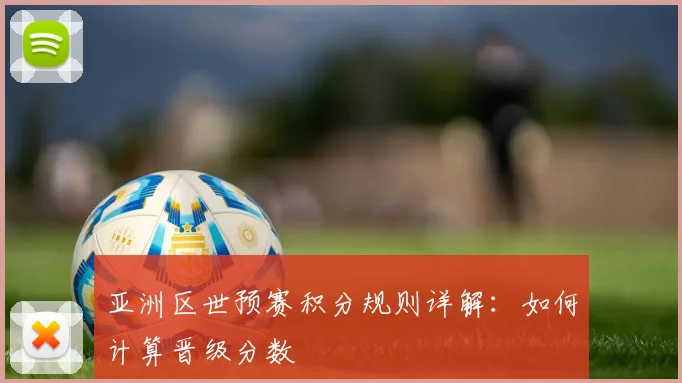 亚洲区世预赛积分规则详解:如何计算晋级分数