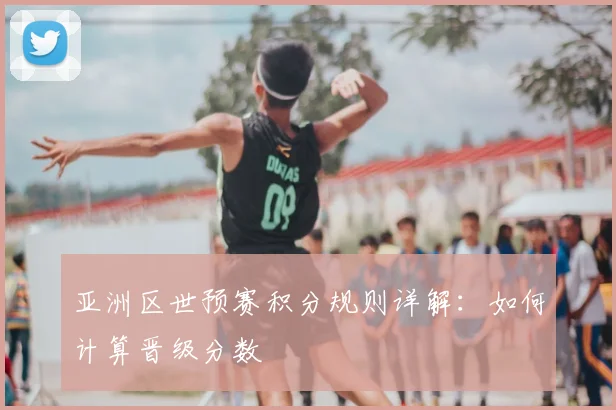 亚洲区世预赛积分规则详解:如何计算晋级分数