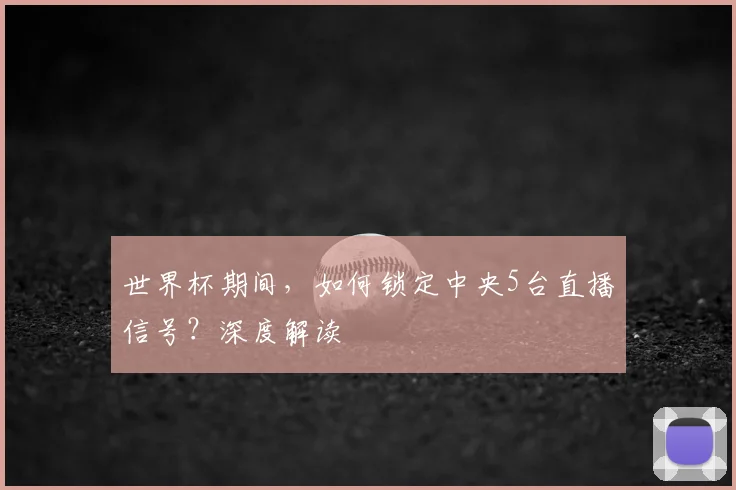 世界杯期间，如何锁定中央5台直播信号？深度解读