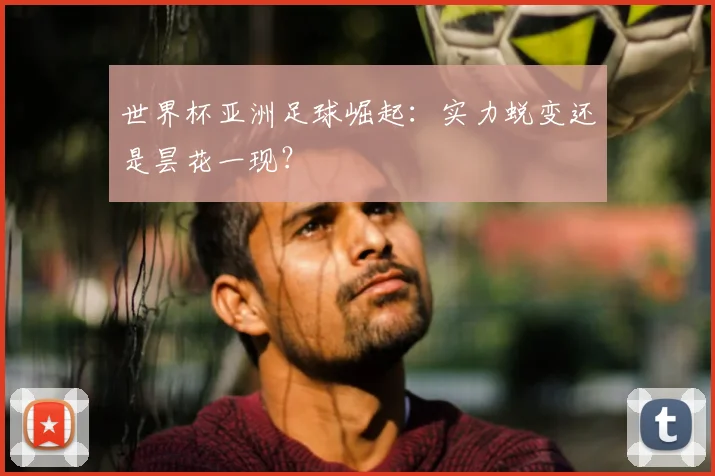 世界杯亚洲足球崛起:实力蜕变还是昙花一现?