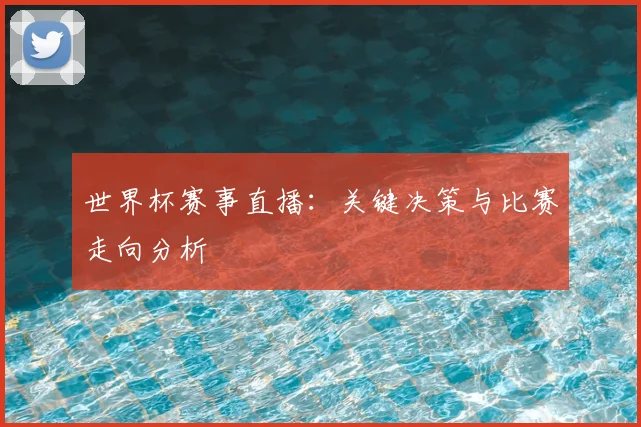 世界杯赛事直播：关键决策与比赛走向分析