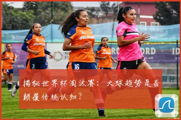 揭秘世界杯淘汰赛：大球趋势是否颠覆传统认知？