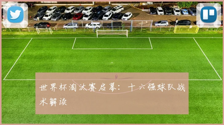 世界杯淘汰赛启幕:十六强球队战术解读