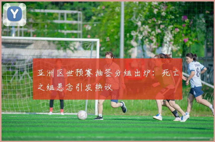 亚洲区世预赛抽签分组出炉:死亡之组悬念引发热议