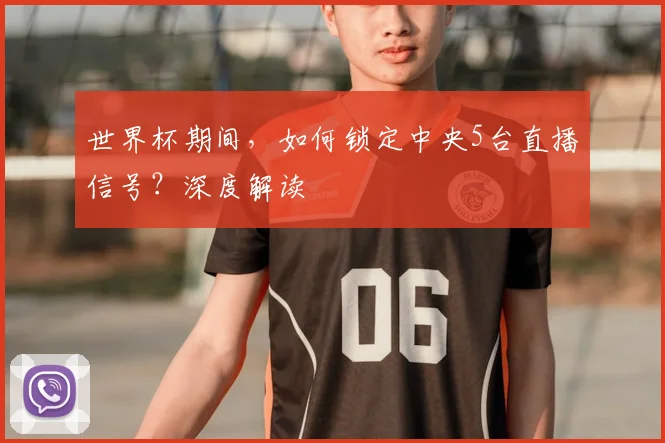 世界杯期间，如何锁定中央5台直播信号？深度解读