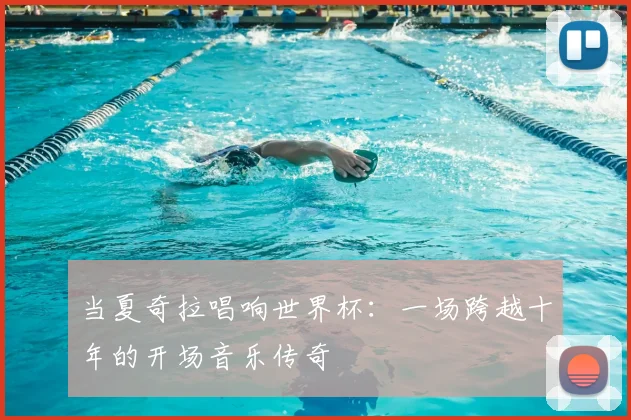 当夏奇拉唱响世界杯：一场跨越十年的开场音乐传奇