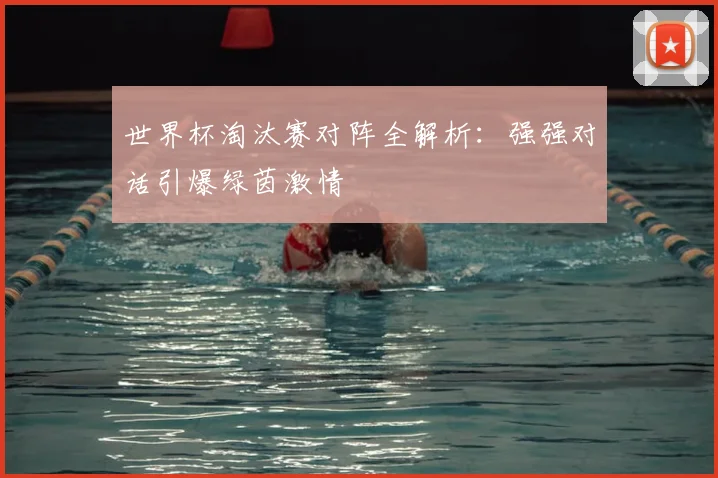 世界杯淘汰赛对阵全解析：强强对话引爆绿茵激情