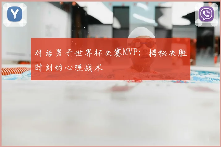 对话男子世界杯决赛MVP:揭秘决胜时刻的心理战术