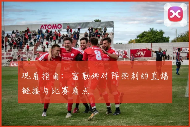 观看指南：富勒姆对阵热刺的直播链接与比赛看点