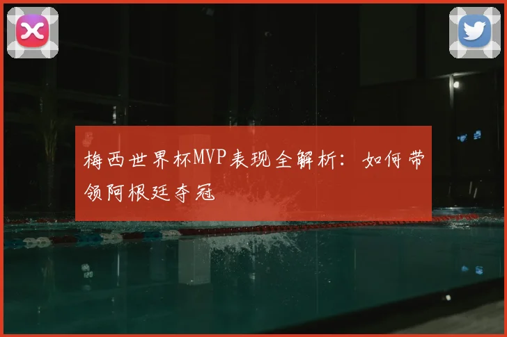 梅西世界杯MVP表现全解析:如何带领阿根廷夺冠