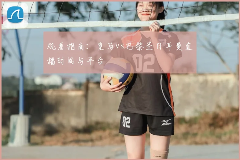 观看指南：皇马vs巴黎圣日耳曼直播时间与平台