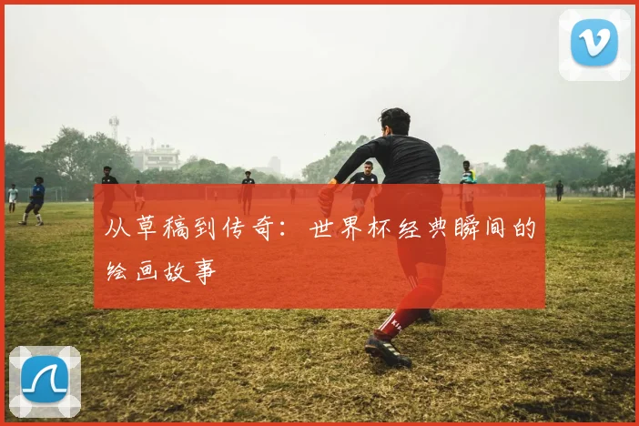 从草稿到传奇:世界杯经典瞬间的绘画故事