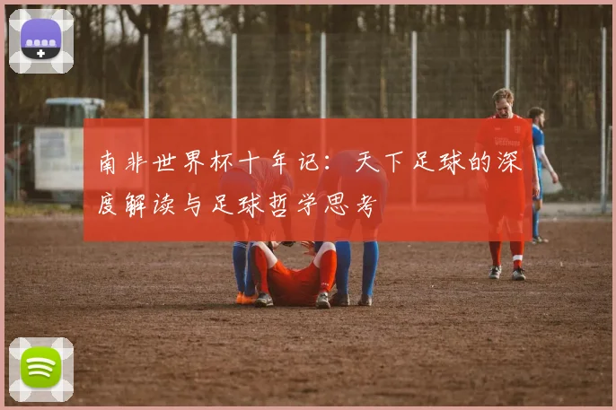 南非世界杯十年记：天下足球的深度解读与足球哲学思考