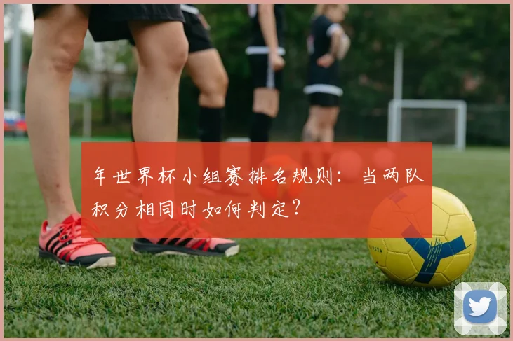 年世界杯小组赛排名规则:当两队积分相同时如何判定?