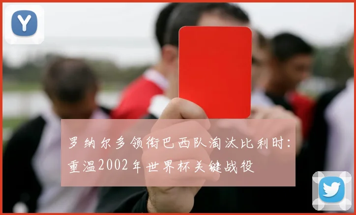 罗纳尔多领衔巴西队淘汰比利时:重温2002年世界杯关键战役