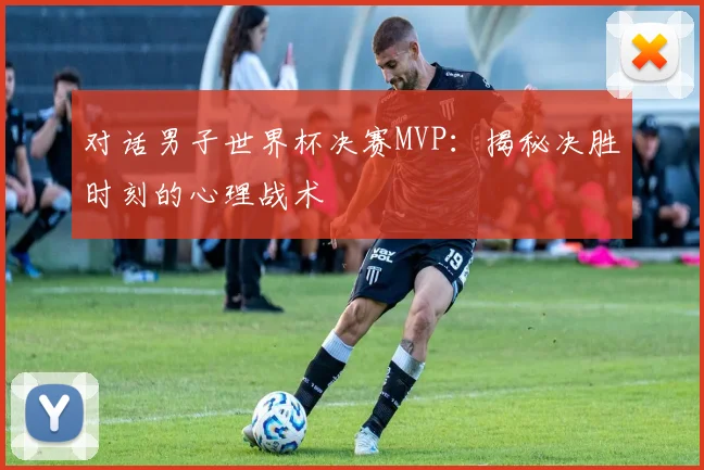 对话男子世界杯决赛MVP:揭秘决胜时刻的心理战术