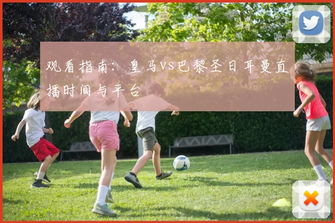 观看指南：皇马vs巴黎圣日耳曼直播时间与平台
