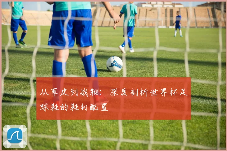 从草皮到战靴:深度剖析世界杯足球鞋的鞋钉配置