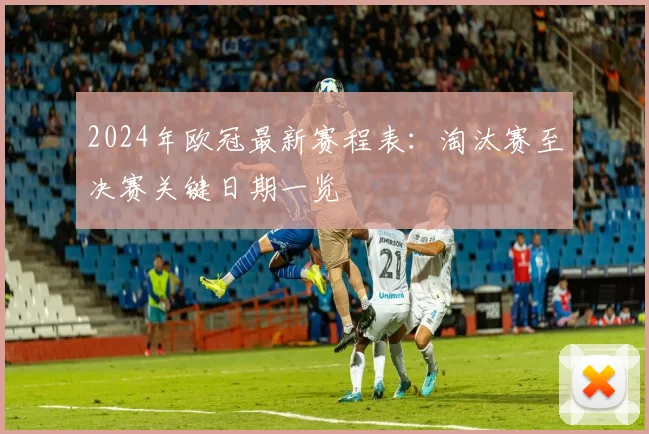 2024年欧冠最新赛程表：淘汰赛至决赛关键日期一览