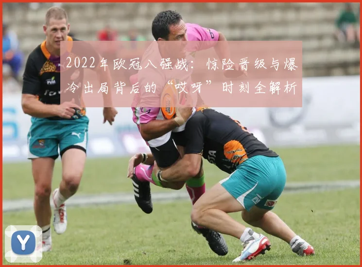 2022年欧冠八强战：惊险晋级与爆冷出局背后的“哎呀”时刻全解析