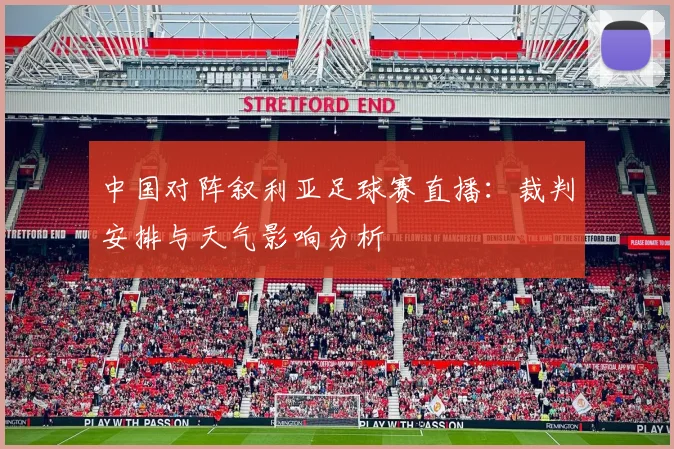 中国对阵叙利亚足球赛直播：裁判安排与天气影响分析