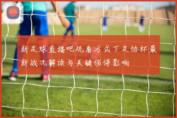 新足球直播吧观看方式下足协杯最新战况解读与关键伤停影响