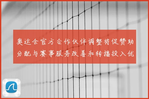 奥运会官方合作伙伴调整将促赞助分配与赛事服务改善和转播投入优化