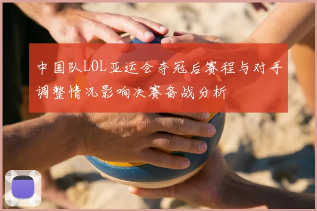 中国队LOL亚运会夺冠后赛程与对手调整情况影响决赛备战分析