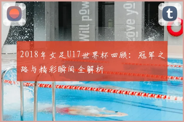 2018年女足U17世界杯回顾：冠军之路与精彩瞬间全解析