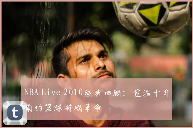 NBA Live 2010经典回顾：重温十年前的篮球游戏革命