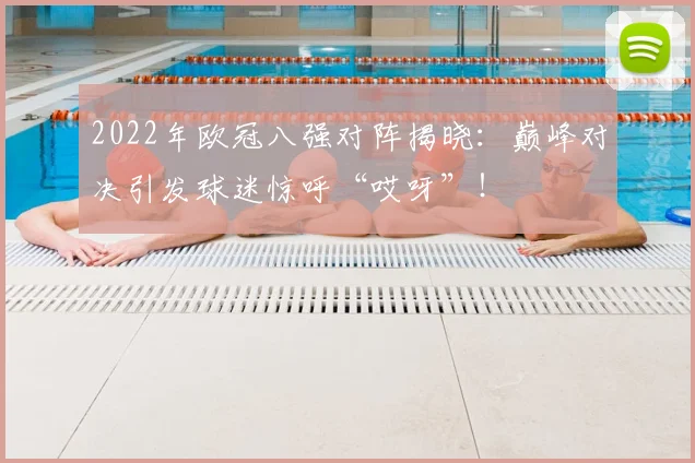 2022年欧冠八强对阵揭晓：巅峰对决引发球迷惊呼“哎呀”！