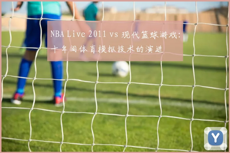 NBA Live 2011 vs 现代篮球游戏：十年间体育模拟技术的演进
