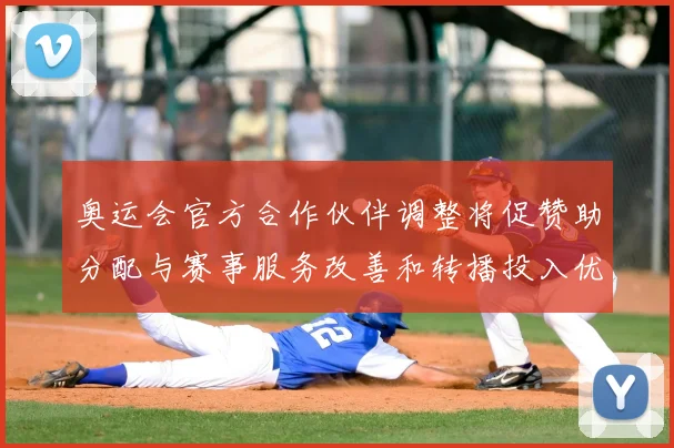 奥运会官方合作伙伴调整将促赞助分配与赛事服务改善和转播投入优化