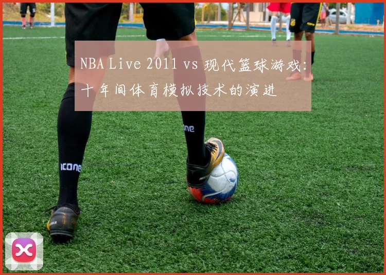 NBA Live 2011 vs 现代篮球游戏：十年间体育模拟技术的演进