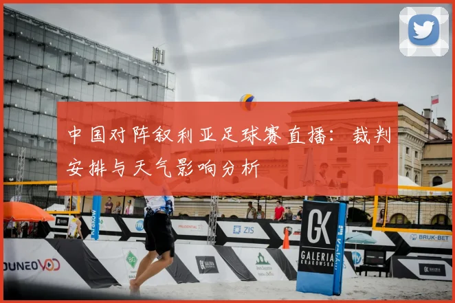 中国对阵叙利亚足球赛直播：裁判安排与天气影响分析