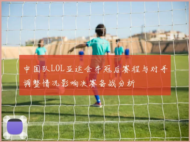 中国队LOL亚运会夺冠后赛程与对手调整情况影响决赛备战分析